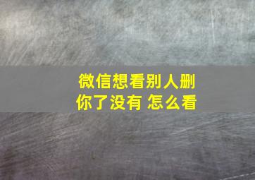 微信想看别人删你了没有 怎么看